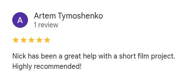 Artem Tymoshenko, 5 out of 5 stars on Google. Nick has been a great help with a short film project. Highly recommended!